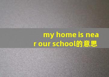 my home is near our school的意思